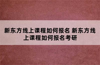 新东方线上课程如何报名 新东方线上课程如何报名考研